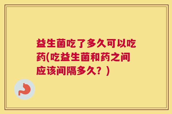 益生菌吃了多久可以吃药(吃益生菌和药之间应该间隔多久？)