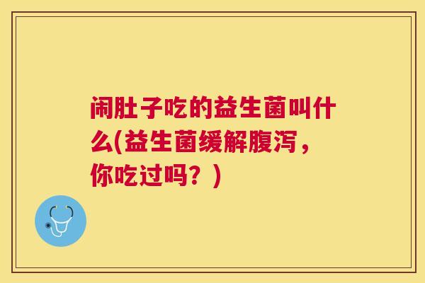 闹肚子吃的益生菌叫什么(益生菌缓解腹泻，你吃过吗？)