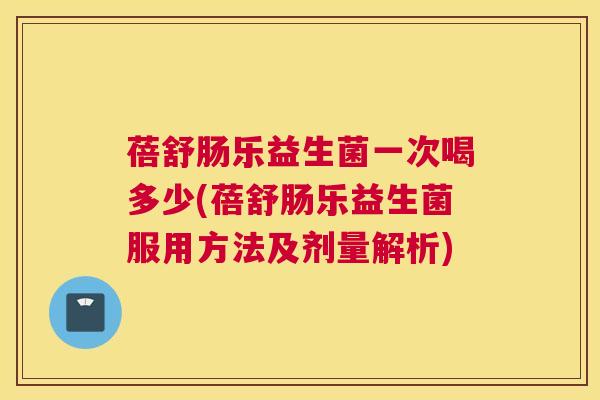 蓓舒肠乐益生菌一次喝多少(蓓舒肠乐益生菌服用方法及剂量解析)
