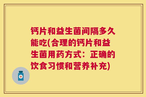 钙片和益生菌间隔多久能吃(合理的钙片和益生菌用药方式：正确的饮食习惯和营养补充)