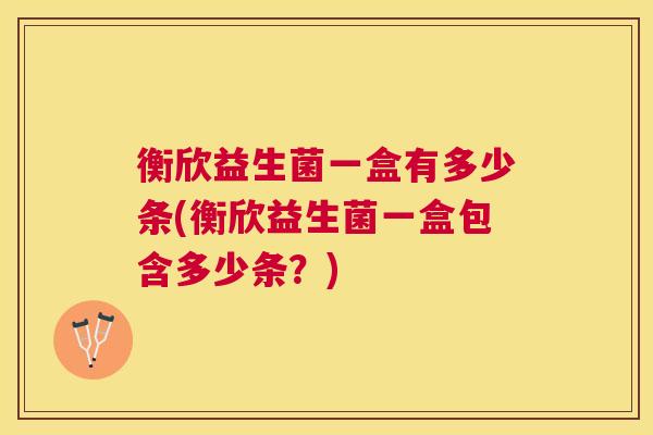 衡欣益生菌一盒有多少条(衡欣益生菌一盒包含多少条？)