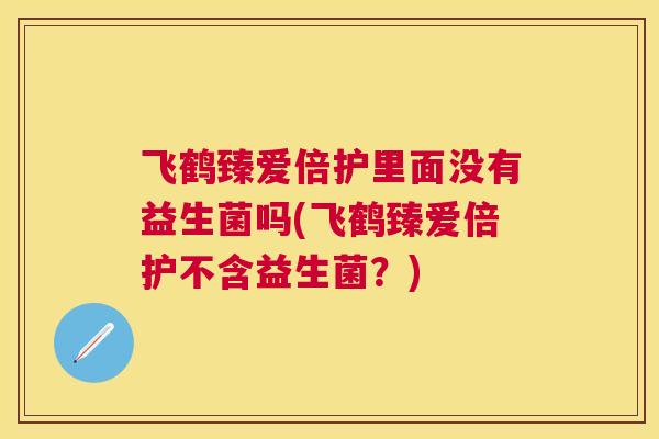 飞鹤臻爱倍护里面没有益生菌吗(飞鹤臻爱倍护不含益生菌？)
