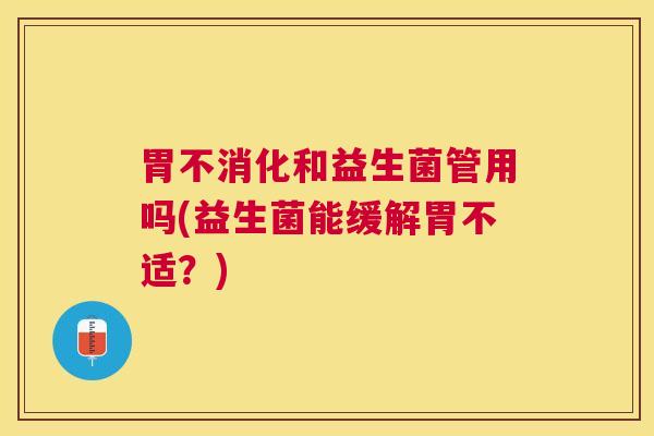 胃不消化和益生菌管用吗(益生菌能缓解胃不适？)