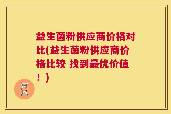 益生菌粉供应商价格对比(益生菌粉供应商价格比较 找到最优价值！)