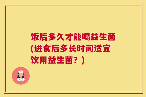 饭后多久才能喝益生菌(进食后多长时间适宜饮用益生菌？)