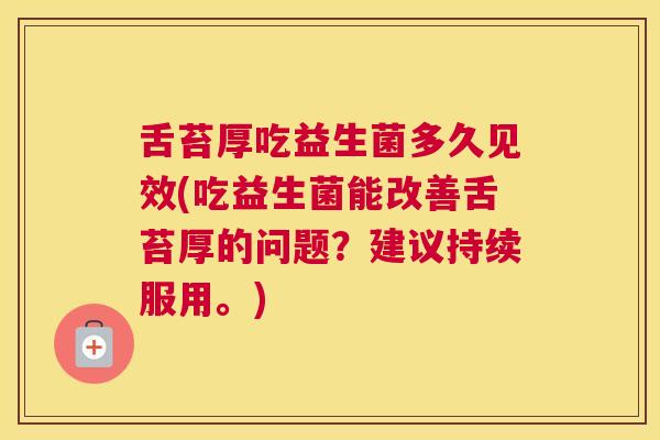 舌苔厚吃益生菌多久见效(吃益生菌能改善舌苔厚的问题？建议持续服用。)