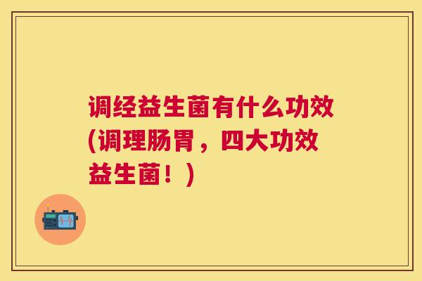 调经益生菌有什么功效(调理肠胃，四大功效益生菌！)