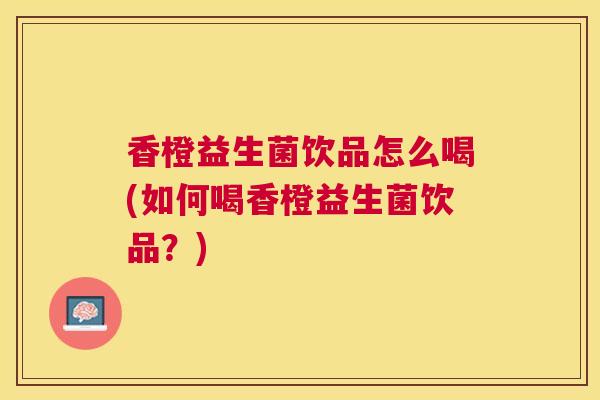 香橙益生菌饮品怎么喝(如何喝香橙益生菌饮品？)