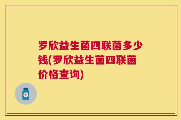 罗欣益生菌四联菌多少钱(罗欣益生菌四联菌价格查询)