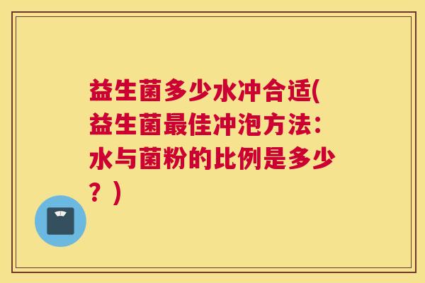 益生菌多少水冲合适(益生菌最佳冲泡方法：水与菌粉的比例是多少？)