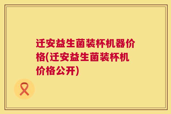 迁安益生菌装杯机器价格(迁安益生菌装杯机价格公开)