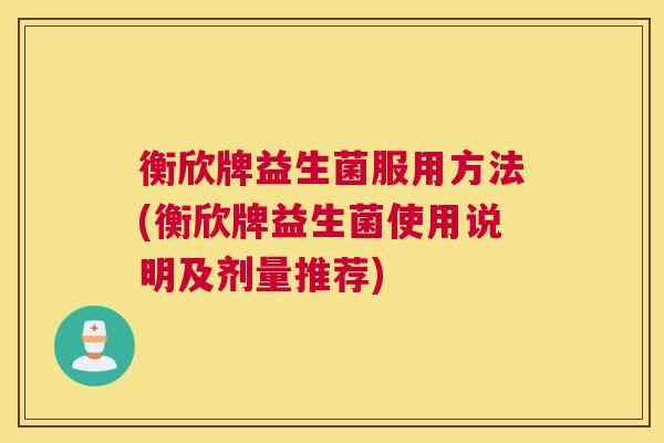 衡欣牌益生菌服用方法(衡欣牌益生菌使用说明及剂量推荐)