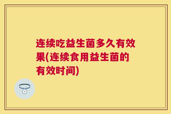 连续吃益生菌多久有效果(连续食用益生菌的有效时间)
