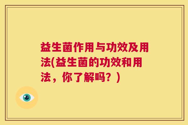 益生菌作用与功效及用法(益生菌的功效和用法，你了解吗？)