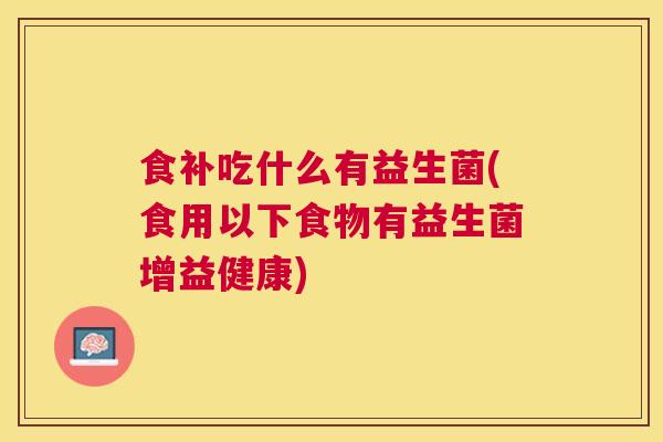 食补吃什么有益生菌(食用以下食物有益生菌增益健康)