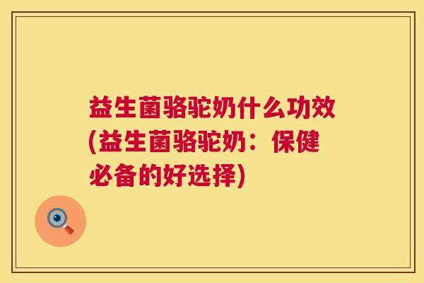 益生菌骆驼奶什么功效(益生菌骆驼奶：保健必备的好选择)