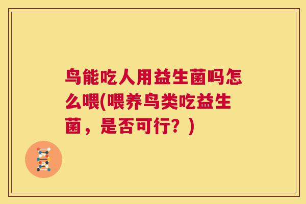 鸟能吃人用益生菌吗怎么喂(喂养鸟类吃益生菌，是否可行？)