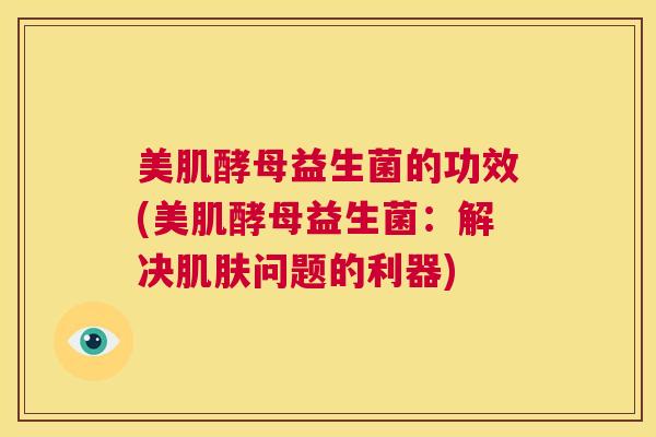 美肌酵母益生菌的功效(美肌酵母益生菌：解决肌肤问题的利器)