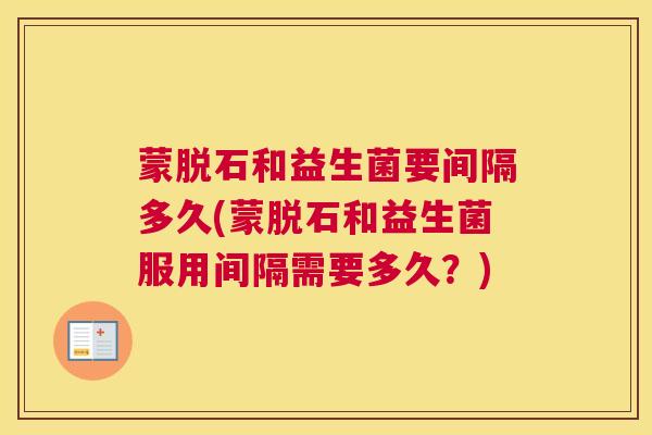 蒙脱石和益生菌要间隔多久(蒙脱石和益生菌服用间隔需要多久？)