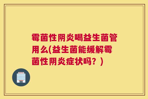 霉菌性阴炎喝益生菌管用么(益生菌能缓解霉菌性阴炎症状吗？)