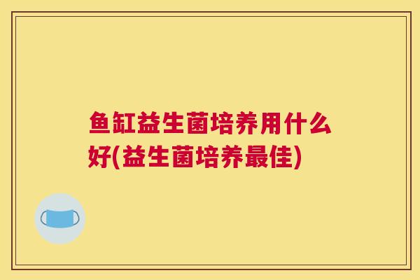 鱼缸益生菌培养用什么好(益生菌培养最佳)