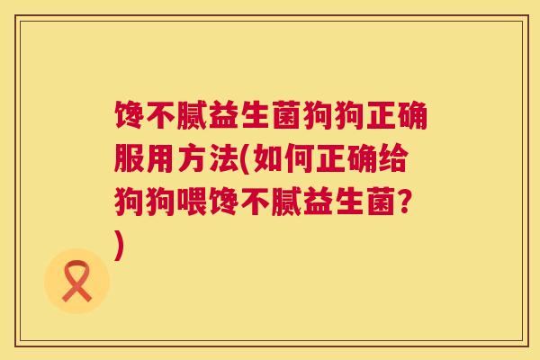 馋不腻益生菌狗狗正确服用方法(如何正确给狗狗喂馋不腻益生菌？)