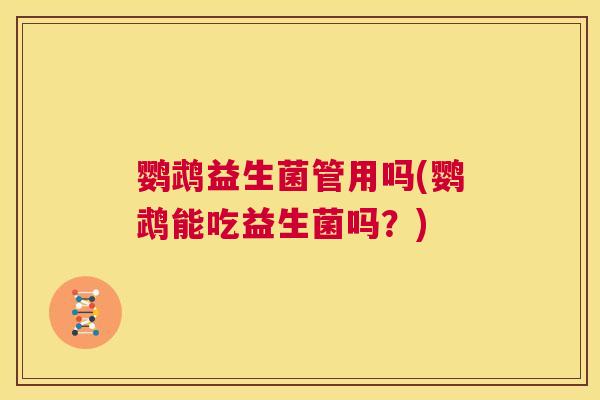 鹦鹉益生菌管用吗(鹦鹉能吃益生菌吗？)