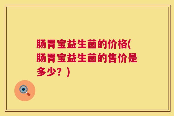 肠胃宝益生菌的价格(肠胃宝益生菌的售价是多少？)