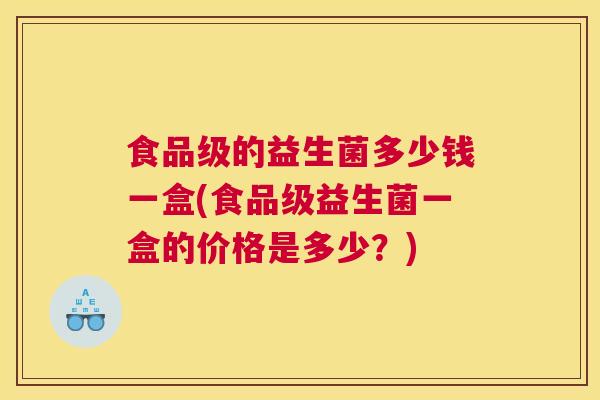 食品级的益生菌多少钱一盒(食品级益生菌一盒的价格是多少？)