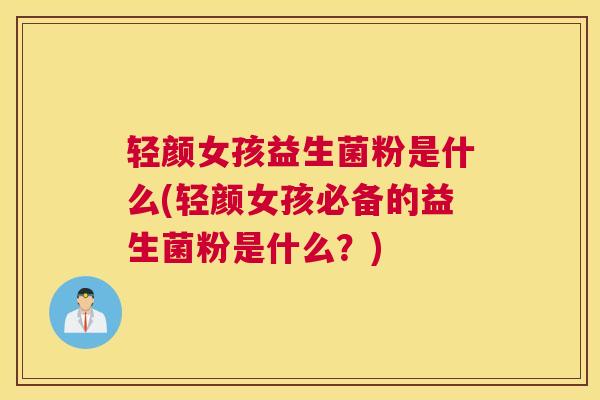 轻颜女孩益生菌粉是什么(轻颜女孩必备的益生菌粉是什么？)