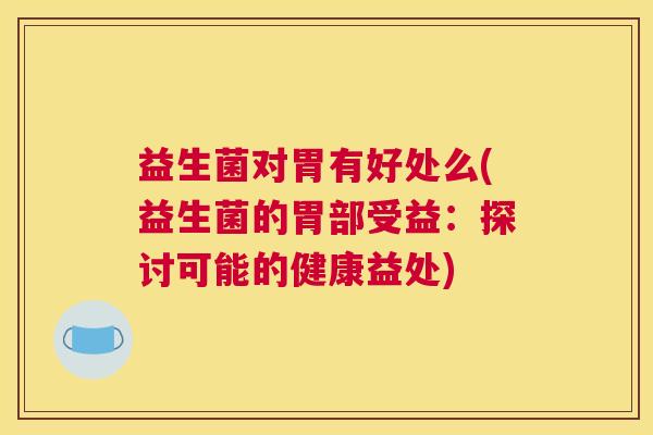 益生菌对胃有好处么(益生菌的胃部受益：探讨可能的健康益处)