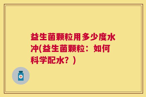 益生菌颗粒用多少度水冲(益生菌颗粒：如何科学配水？)
