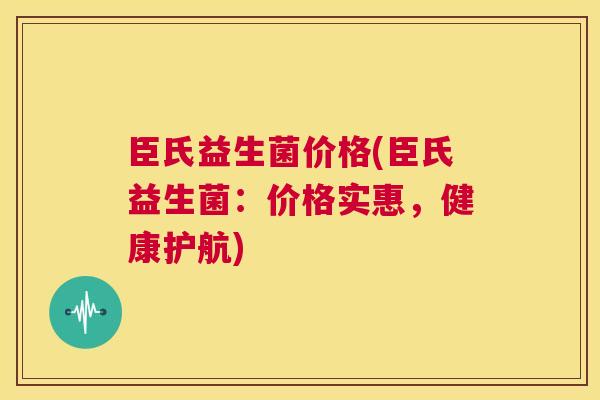 臣氏益生菌价格(臣氏益生菌：价格实惠，健康护航)