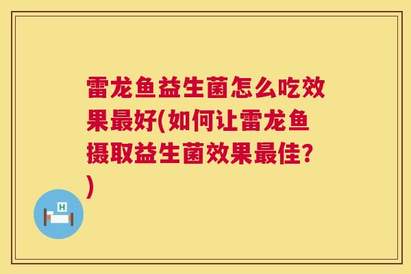 雷龙鱼益生菌怎么吃效果最好(如何让雷龙鱼摄取益生菌效果最佳？)