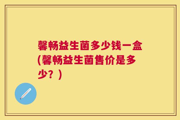 馨畅益生菌多少钱一盒(馨畅益生菌售价是多少？)