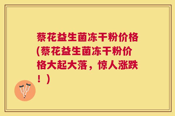 蔡花益生菌冻干粉价格(蔡花益生菌冻干粉价格大起大落，惊人涨跌！)