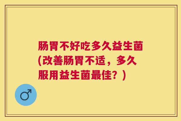 肠胃不好吃多久益生菌(改善肠胃不适，多久服用益生菌最佳？)