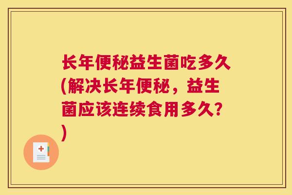 长年便秘益生菌吃多久(解决长年便秘，益生菌应该连续食用多久？)