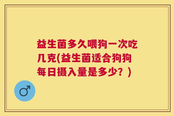 益生菌多久喂狗一次吃几克(益生菌适合狗狗每日摄入量是多少？)
