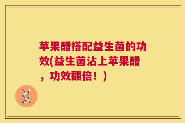 苹果醋搭配益生菌的功效(益生菌沾上苹果醋，功效翻倍！)