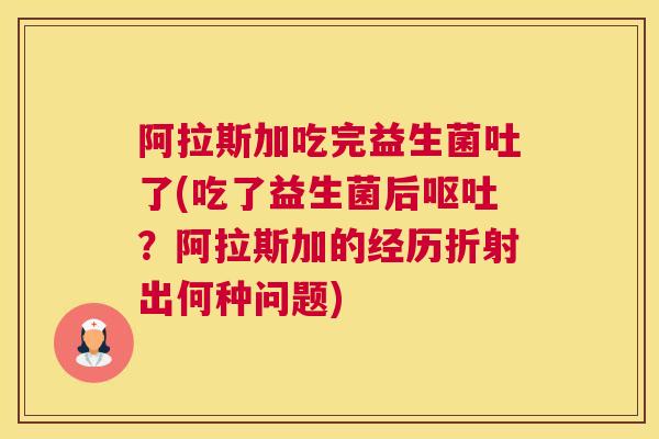 阿拉斯加吃完益生菌吐了(吃了益生菌后呕吐？阿拉斯加的经历折射出何种问题)