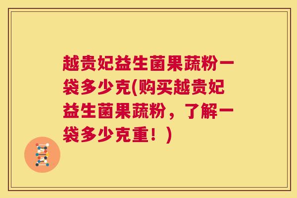 越贵妃益生菌果蔬粉一袋多少克(购买越贵妃益生菌果蔬粉，了解一袋多少克重！)