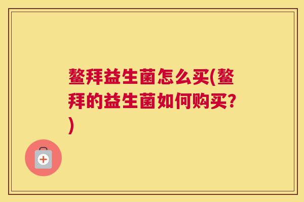 鳌拜益生菌怎么买(鳌拜的益生菌如何购买？)