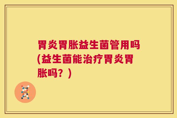 胃炎胃胀益生菌管用吗(益生菌能治疗胃炎胃胀吗？)
