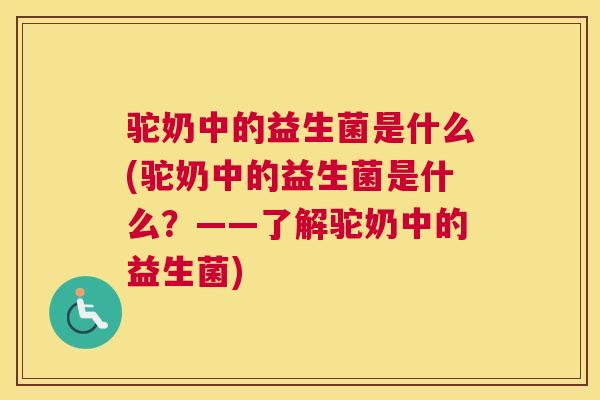 驼奶中的益生菌是什么(驼奶中的益生菌是什么？——了解驼奶中的益生菌)