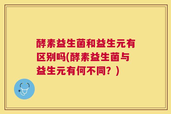 酵素益生菌和益生元有区别吗(酵素益生菌与益生元有何不同？)