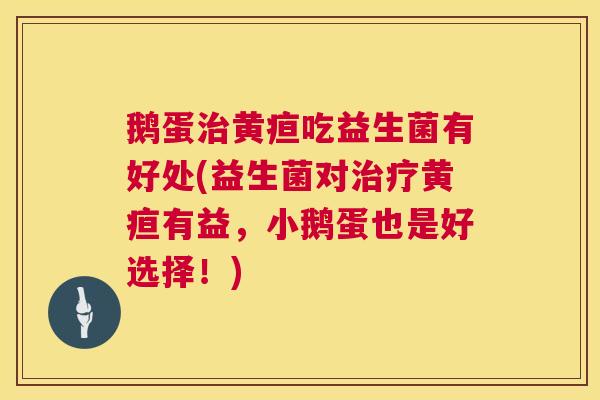 鹅蛋治黄疸吃益生菌有好处(益生菌对治疗黄疸有益，小鹅蛋也是好选择！)