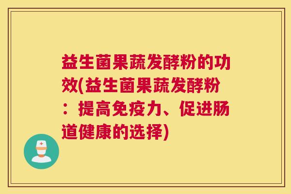 益生菌果蔬发酵粉的功效(益生菌果蔬发酵粉：提高免疫力、促进肠道健康的选择)