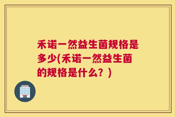 禾诺一然益生菌规格是多少(禾诺一然益生菌的规格是什么？)