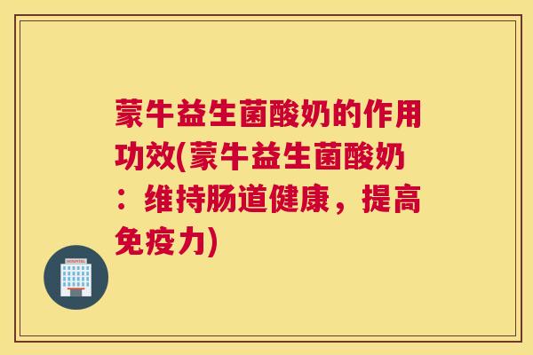 蒙牛益生菌酸奶的作用功效(蒙牛益生菌酸奶：维持肠道健康，提高免疫力)